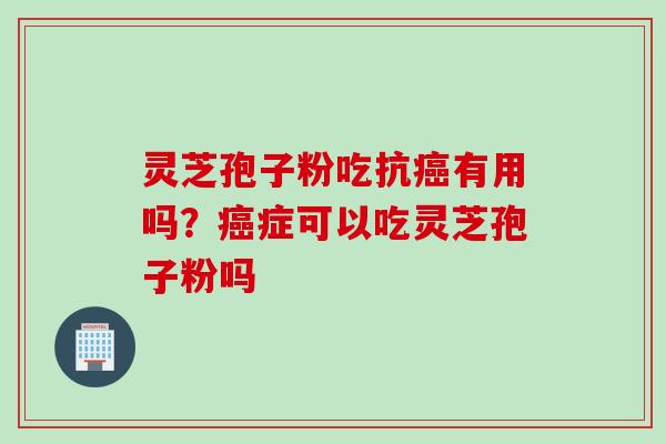 灵芝孢子粉吃抗癌有用吗？癌症可以吃灵芝孢子粉吗