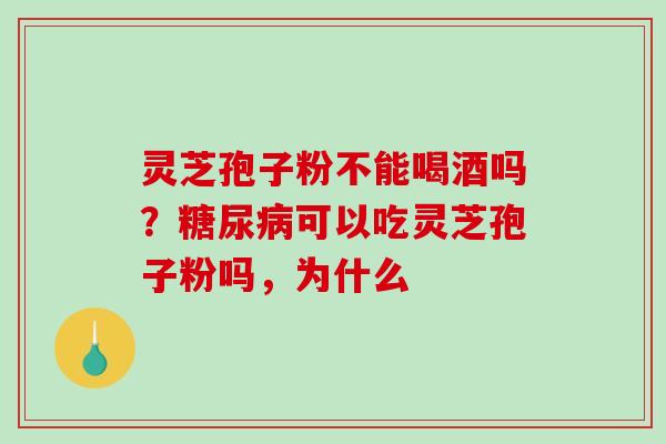 灵芝孢子粉不能喝酒吗？糖尿病可以吃灵芝孢子粉吗，为什么