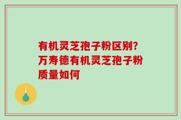 有机灵芝孢子粉区别？万寿德有机灵芝孢子粉质量如何