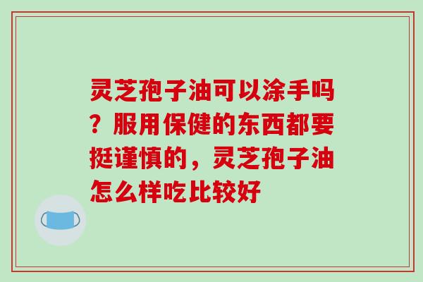 灵芝孢子油可以涂手吗？服用保健的东西都要挺谨慎的，灵芝孢子油怎么样吃比较好