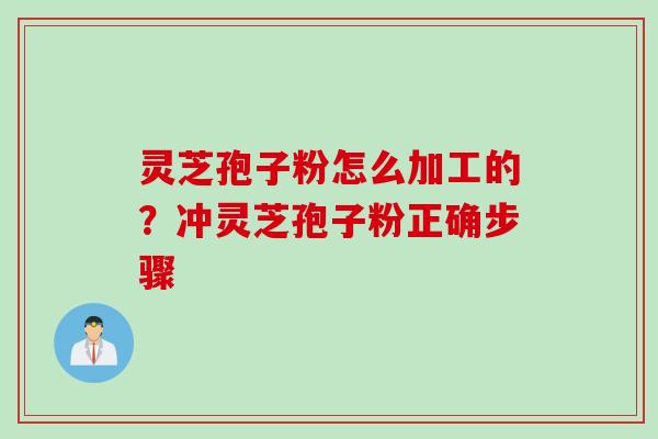 灵芝孢子粉怎么加工的？冲灵芝孢子粉正确步骤