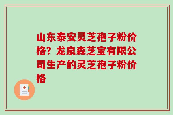 山东泰安灵芝孢子粉价格？龙泉森芝宝有限公司生产的灵芝孢子粉价格