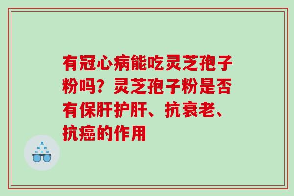 有冠心病能吃灵芝孢子粉吗？灵芝孢子粉是否有保肝护肝、抗衰老、抗癌的作用