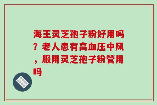 海王灵芝孢子粉好用吗？老人患有高血压中风，服用灵芝孢子粉管用吗