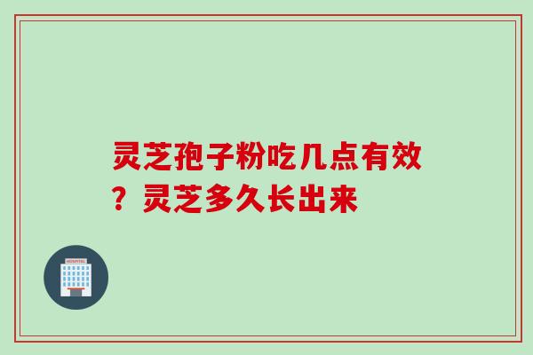 灵芝孢子粉吃几点有效？灵芝多久长出来