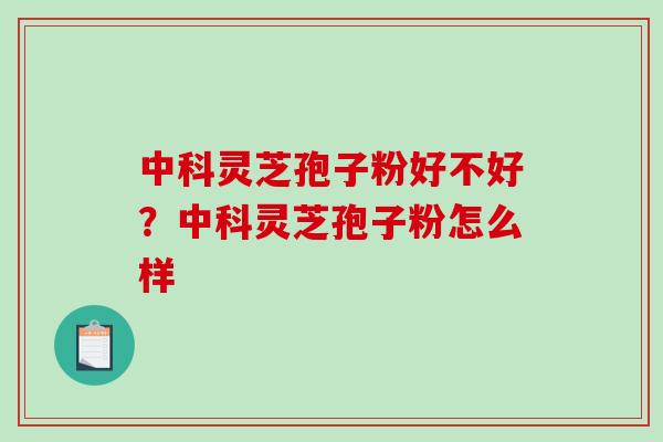 中科灵芝孢子粉好不好？中科灵芝孢子粉怎么样