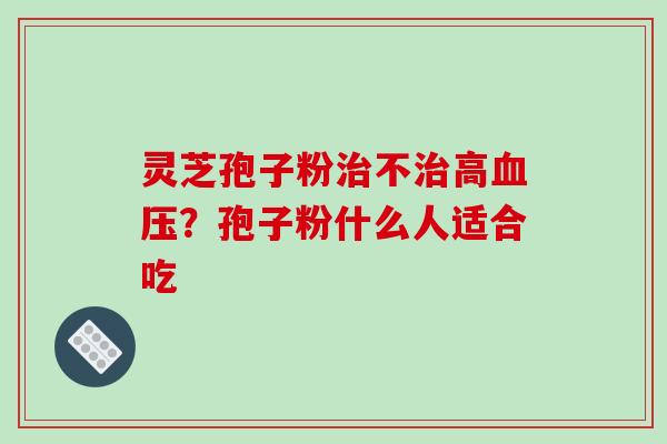 灵芝孢子粉治不治高血压？孢子粉什么人适合吃