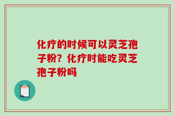 化疗的时候可以灵芝孢子粉？化疗时能吃灵芝孢子粉吗
