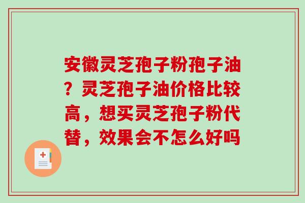 安徽灵芝孢子粉孢子油？灵芝孢子油价格比较高，想买灵芝孢子粉代替，效果会不怎么好吗