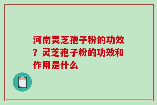 河南灵芝孢子粉的功效？灵芝孢子粉的功效和作用是什么