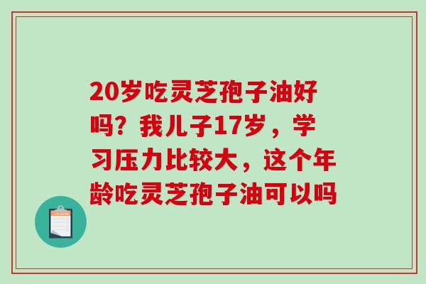 20岁吃灵芝孢子油好吗？我儿子17岁，学习压力比较大，这个年龄吃灵芝孢子油可以吗