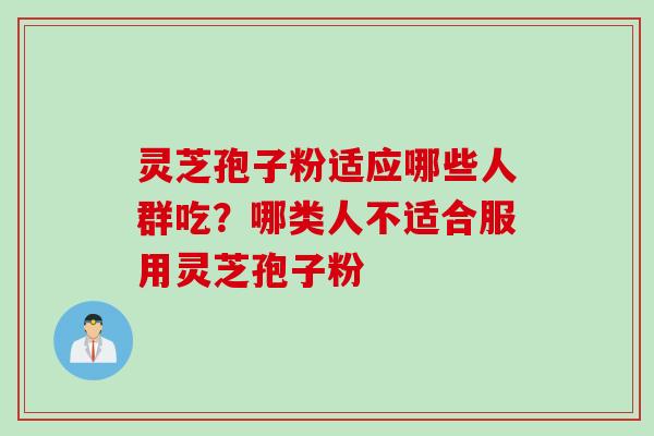 灵芝孢子粉适应哪些人群吃？哪类人不适合服用灵芝孢子粉