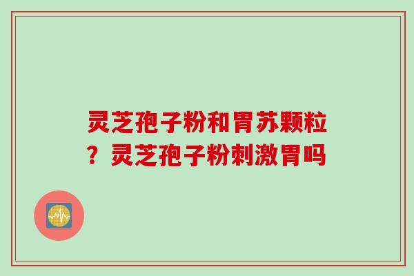 灵芝孢子粉和胃苏颗粒？灵芝孢子粉刺激胃吗