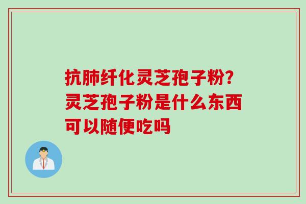 抗肺纤化灵芝孢子粉？灵芝孢子粉是什么东西可以随便吃吗