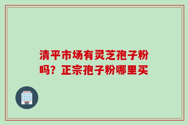 清平市场有灵芝孢子粉吗？正宗孢子粉哪里买