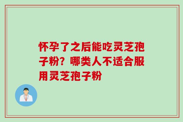 怀孕了之后能吃灵芝孢子粉？哪类人不适合服用灵芝孢子粉