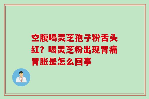 空腹喝灵芝孢子粉舌头红？喝灵芝粉出现胃痛胃胀是怎么回事