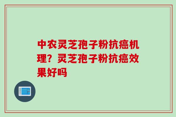 中农灵芝孢子粉抗癌机理？灵芝孢子粉抗癌效果好吗