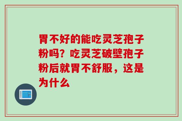 胃不好的能吃灵芝孢子粉吗？吃灵芝破壁孢子粉后就胃不舒服，这是为什么