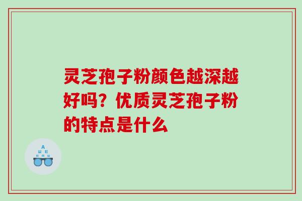 灵芝孢子粉颜色越深越好吗？优质灵芝孢子粉的特点是什么