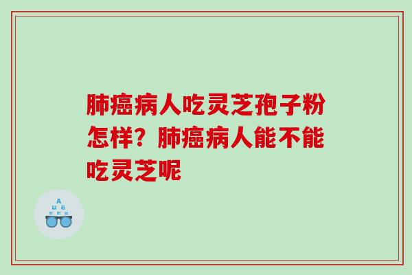 肺癌病人吃灵芝孢子粉怎样？肺癌病人能不能吃灵芝呢