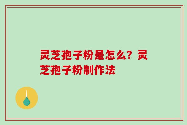 灵芝孢子粉是怎么？灵芝孢子粉制作法
