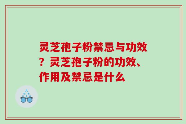 灵芝孢子粉禁忌与功效？灵芝孢子粉的功效、作用及禁忌是什么