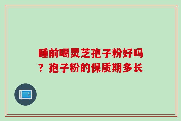 睡前喝灵芝孢子粉好吗？孢子粉的保质期多长