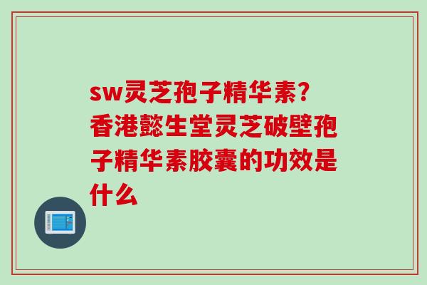 sw灵芝孢子精华素？香港懿生堂灵芝破壁孢子精华素胶囊的功效是什么