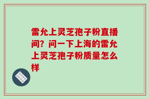 雷允上灵芝孢子粉直播间？问一下上海的雷允上灵芝孢子粉质量怎么样