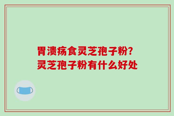 胃溃疡食灵芝孢子粉？灵芝孢子粉有什么好处