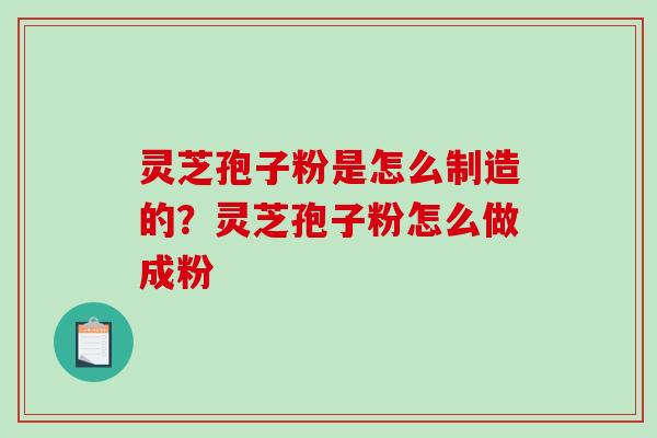 灵芝孢子粉是怎么制造的？灵芝孢子粉怎么做成粉
