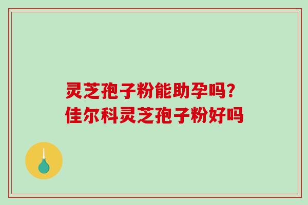 灵芝孢子粉能助孕吗？佳尔科灵芝孢子粉好吗