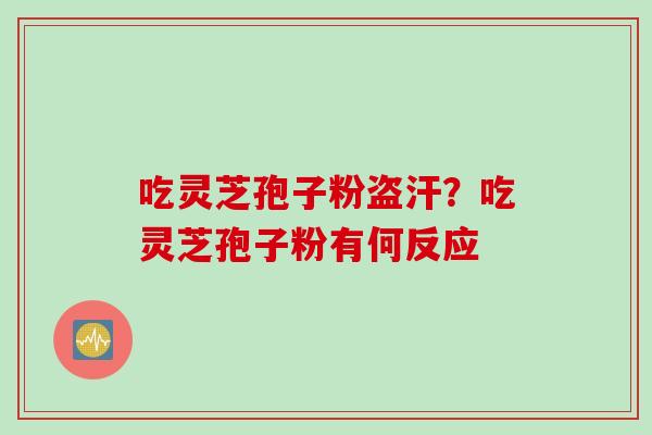 吃灵芝孢子粉盗汗？吃灵芝孢子粉有何反应