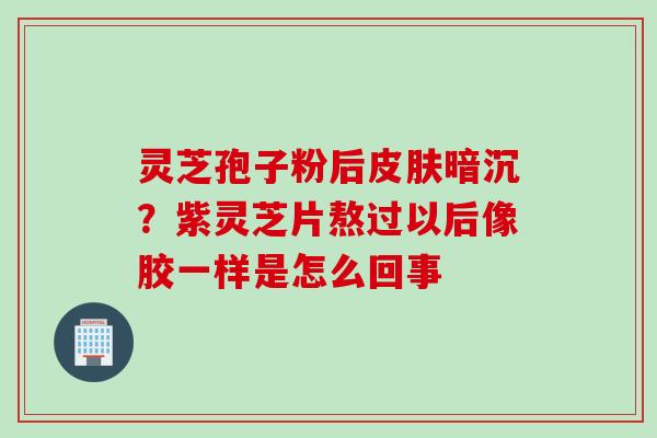 灵芝孢子粉后皮肤暗沉？紫灵芝片熬过以后像胶一样是怎么回事