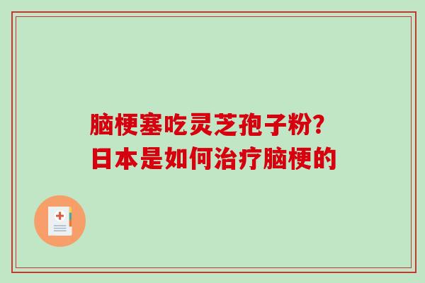 脑梗塞吃灵芝孢子粉？日本是如何治疗脑梗的