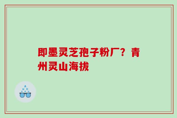 即墨灵芝孢子粉厂？青州灵山海拔