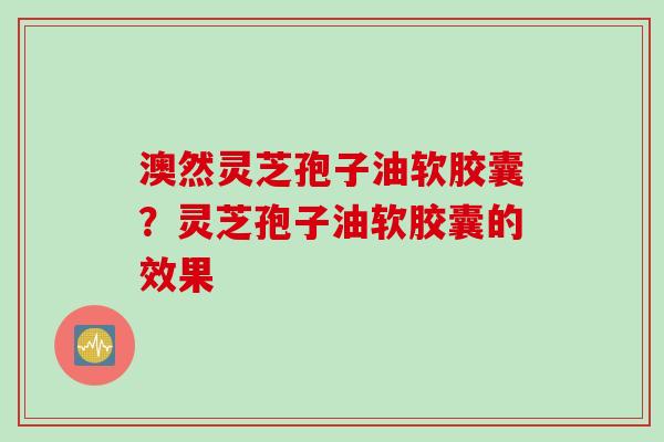 澳然灵芝孢子油软胶囊？灵芝孢子油软胶囊的效果