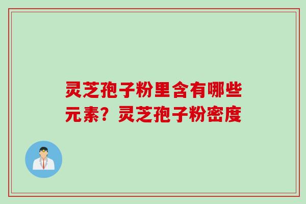 灵芝孢子粉里含有哪些元素？灵芝孢子粉密度