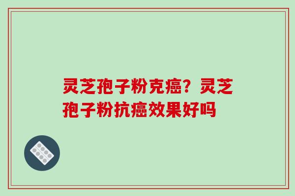 灵芝孢子粉克癌？灵芝孢子粉抗癌效果好吗
