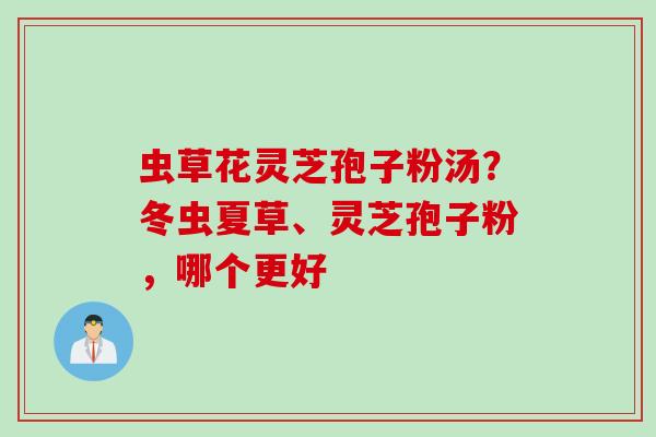 虫草花灵芝孢子粉汤？冬虫夏草、灵芝孢子粉，哪个更好