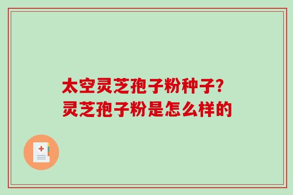 太空灵芝孢子粉种子？灵芝孢子粉是怎么样的