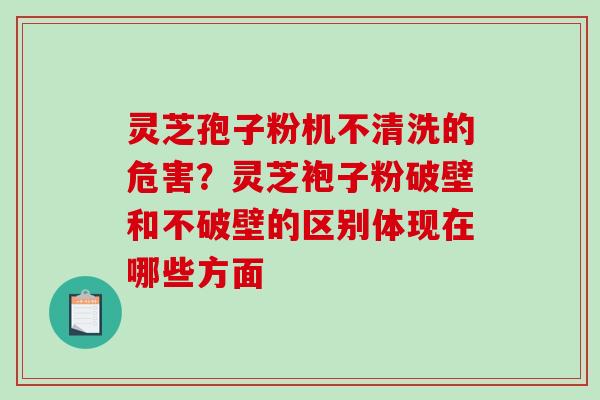 灵芝孢子粉机不清洗的危害？灵芝袍子粉破壁和不破壁的区别体现在哪些方面