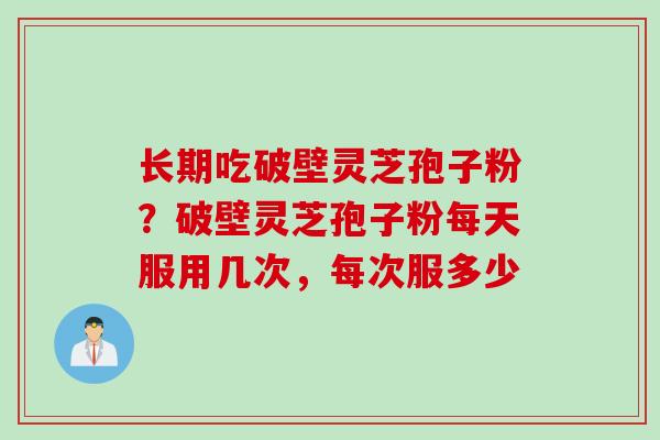 长期吃破壁灵芝孢子粉？破壁灵芝孢子粉每天服用几次，每次服多少