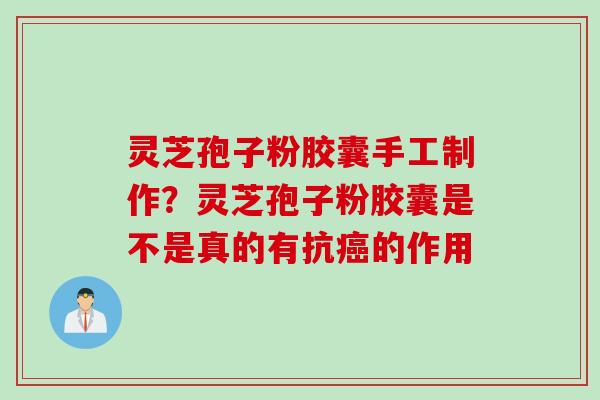 灵芝孢子粉胶囊手工制作？灵芝孢子粉胶囊是不是真的有抗癌的作用