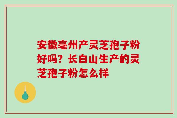 安徽亳州产灵芝孢子粉好吗？长白山生产的灵芝孢子粉怎么样