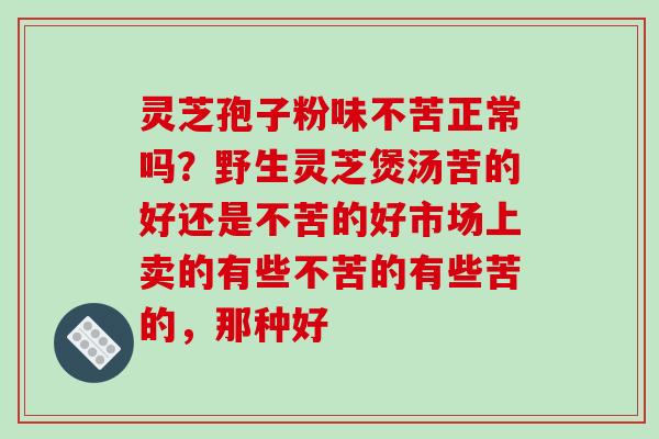 灵芝孢子粉味不苦正常吗？野生灵芝煲汤苦的好还是不苦的好市场上卖的有些不苦的有些苦的，那种好