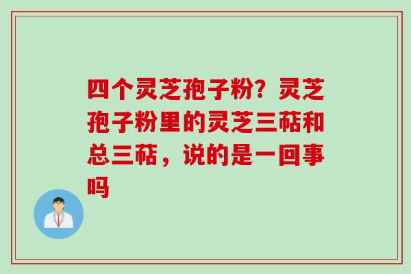 四个灵芝孢子粉？灵芝孢子粉里的灵芝三萜和总三萜，说的是一回事吗