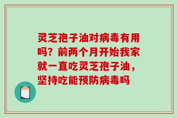 灵芝孢子油对病毒有用吗？前两个月开始我家就一直吃灵芝孢子油，坚持吃能预防病毒吗