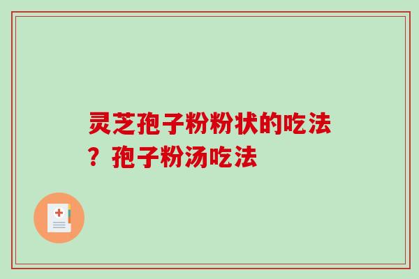 灵芝孢子粉粉状的吃法？孢子粉汤吃法